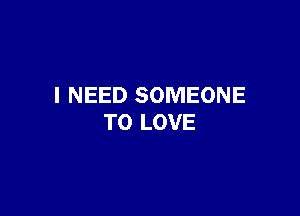 I NEED SOMEONE

TO LOVE