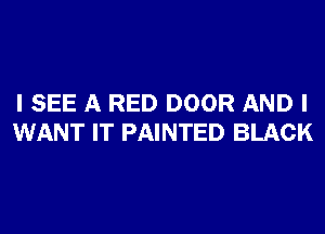 I SEE A RED DOOR AND I
WANT IT PAINTED BLACK