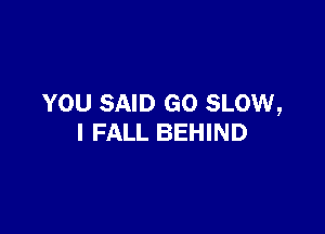 YOU SAID GO SLOW,

I FALL BEHIND