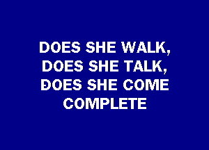 DOES SHE WALK,
DOES SHE TALK,

DOES SHE COME
COMPLETE