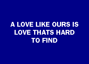 A LOVE LIKE OURS IS

LOVE THATS HARD
TO FIND