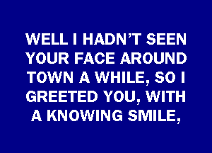 WELL I HADNT SEEN
YOUR FACE AROUND
TOWN A WHILE, SO I
GREETED YOU, WITH
A KNOWING SMILE,