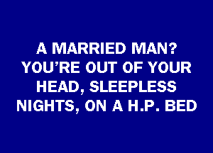 A MARRIED MAN?
YOURE OUT OF YOUR
HEAD, SLEEPLESS
NIGHTS, ON A H.P. BED