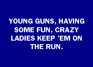 YOUNG GUNS, HAVING
SOME FUN, CRAZY
LADIES KEEP EM ON
THE RUN.