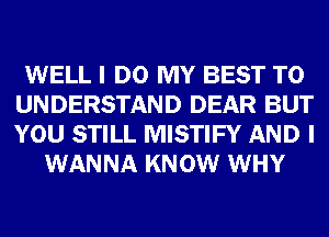 WELL I DO MY BEST TO
UNDERSTAND DEAR BUT
YOU STILL MISTIFY AND I

WANNA KNOW WHY