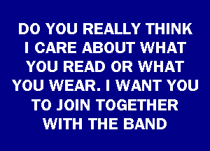 DO YOU REALLY THINK
I CARE ABOUT WHAT
YOU READ OR WHAT

YOU WEAR. I WANT YOU
TO JOIN TOGETHER
WITH THE BAND