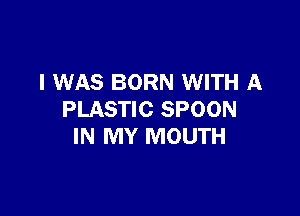 I WAS BORN WITH A

PLASTIC SPOON
IN MY MOUTH
