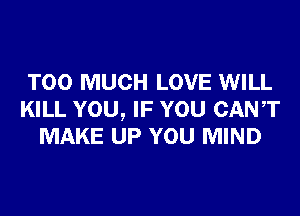 TOO MUCH LOVE WILL
KILL YOU, IF YOU CANT
MAKE UP YOU MIND