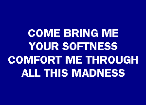 COME BRING ME
YOUR SOFI'NESS
COMFORT ME THROUGH
ALL THIS MADNESS
