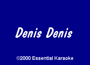Denis Denis?

(972000 Essential Karaoke