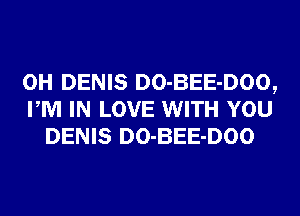 0H DENIS DO-BEE-DOO,
PM IN LOVE WITH YOU
DENIS DO-BEE-DOO