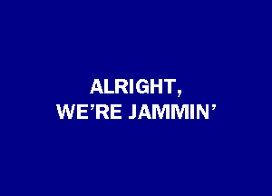 ALRIGHT,

WERE JAMMIW