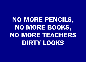 NO MORE PENCILS,
NO MORE BOOKS,
NO MORE TEACHERS
DIRTY LOOKS
