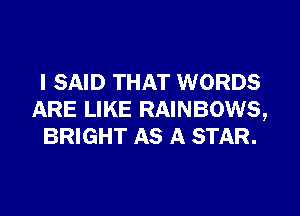 I SAID THAT WORDS
ARE LIKE RAINBOWS,
BRIGHT AS A STAR.