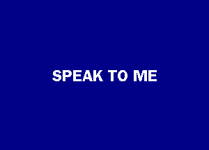 SPEAK TO ME