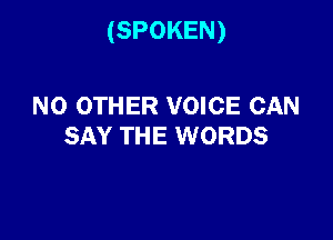 (SPOKEN)

NO OTHER VOICE CAN
SAY THE WORDS