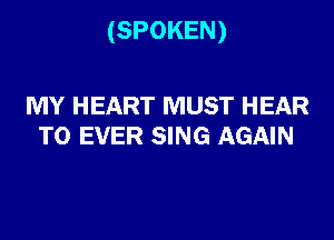 (SPOKEN)

MY HEART MUST HEAR
T0 EVER SING AGAIN