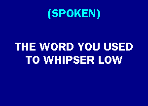 (SPOKEN)

THE WORD YOU USED
TO WHIPSER LOW