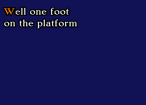 XVell one foot
on the platform