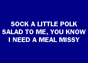 SOCK A LITTLE POLK
SALAD TO ME, YOU KNOW
I NEED A MEAL MISSY