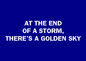 AT THE END

OF A STORM,
THERES A GOLDEN SKY