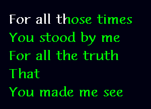 For all those times
You stood by me
For all the truth

That
You made me see