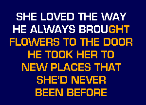 SHE LOVED THE WAY
HE ALWAYS BROUGHT
FLOWERS TO THE DOOR
HE TOOK HER TO
NEW PLACES THAT
SHED NEVER
BEEN BEFORE