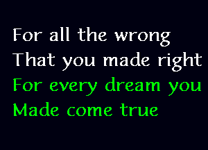 For all the wrong
That you made right
For every dream you
Made come true