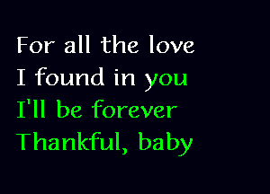 For all the love
I found in you

I'll be forever
Thankful, baby