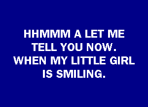 HHMMM A LET ME
TELL YOU NOW.
WHEN MY LI'ITLE GIRL
IS SMILING.