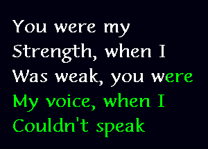You were my
Strength, when I

Was weak, you were
My voice, when I
Couldn't speak