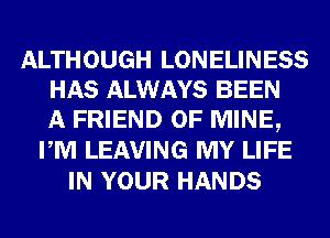 ALTHOUGH LONELINESS
HAS ALWAYS BEEN
A FRIEND OF MINE,
PM LEAVING MY LIFE
IN YOUR HANDS