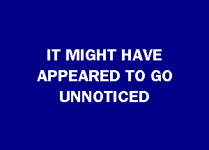 IT MIGHT HAVE

APPEARED TO GO
UNNOTICED