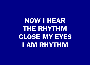NOW I HEAR
THE RHYTHM

CLOSE MY EYES
I AM RHYTHM