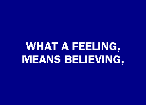 WHAT A FEELING,

MEANS BELIEVING,