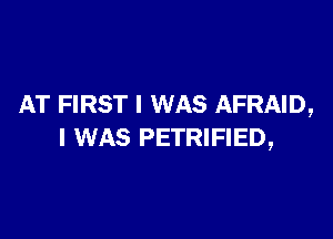 AT FIRST I WAS AFRAID,

I WAS PETRIFIED,