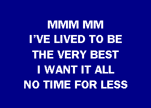 MMM MM
PVE LIVED TO BE

THE VERY BEST
I WANT IT ALL

N0 TIME FOR LESS l