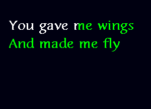 You gave me wings
And made me fly