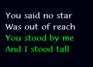 You said no star
Was out of reach

You stood by me
And I stood tall