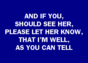 AND IF YOU,
SHOULD SEE HER,
PLEASE LET HER KNOW,
THAT PM WELL,

AS YOU CAN TELL