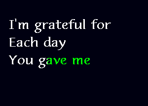 I'm grateful for
Each day

You gave me