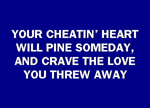 YOUR CHEATIW HEART
WILL PINE SOMEDAY,
AND CRAVE THE LOVE

YOU THREW AWAY