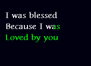 I was blessed
Because I was

Loved by you