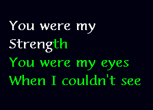 You were my
Strength

You were my eyes
When I couldn't see