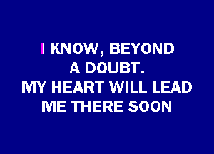 I KNOW, BEYOND
A DOUBT.
MY HEART WILL LEAD
ME THERE SOON