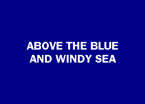 ABOVE TH E BLUE

AND WINDY SEA