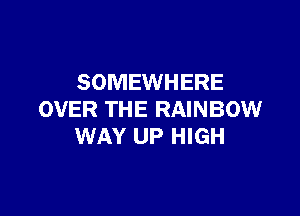 SOMEWHERE

OVER THE RAINBOW
WAY UP HIGH