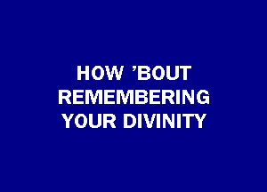 HOW ,BOUT

REMEMBERING
YOUR DIVINITY