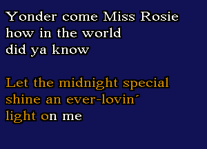 Yonder come Miss Rosie
how in the world
did ya know

Let the midnight special
Shine an ever-lovin'
light on me