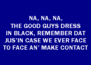 NA, NA, NA,
THE GOOD GUYS DRESS
IN BLACK, REMEMBER DAT
JUS,IN CASE WE EVER FACE
TO FACE AN, MAKE CONTACT